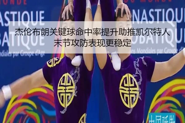 杰伦布朗关键球命中率提升助推凯尔特人末节攻防表现更稳定